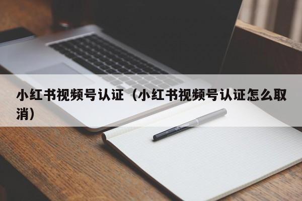 小红书视频号认证（小红书视频号认证怎么取消）