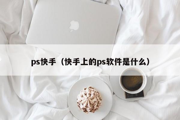 ps快手（快手上的ps软件是什么）