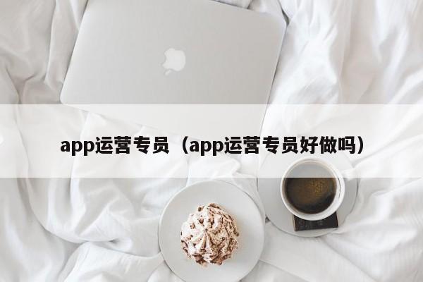 app运营专员（app运营专员好做吗）