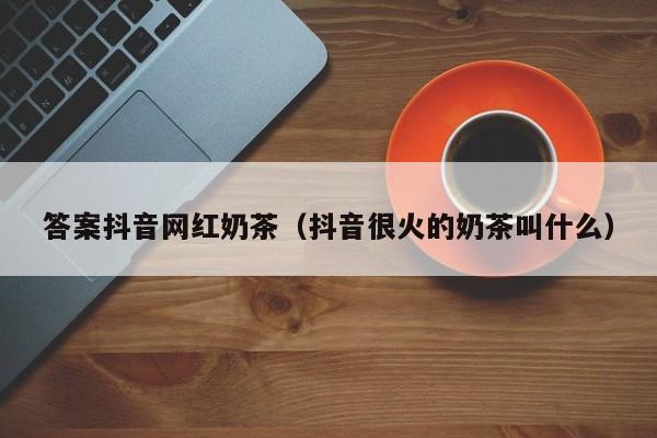 答案抖音网红奶茶（抖音很火的奶茶叫什么）