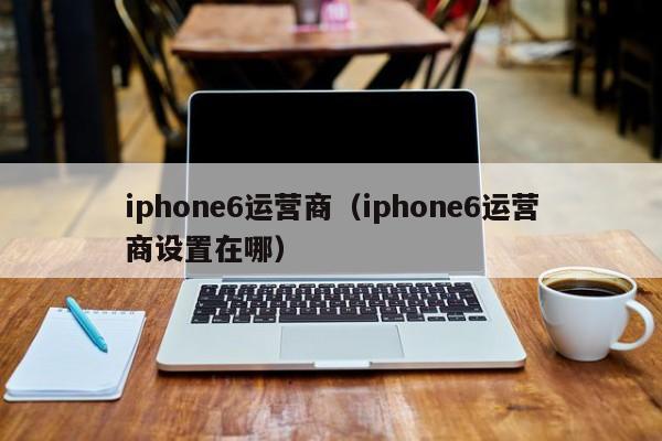 iphone6运营商（iphone6运营商设置在哪）