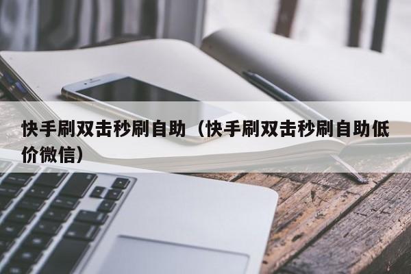 快手刷双击秒刷自助（快手刷双击秒刷自助低价微信）