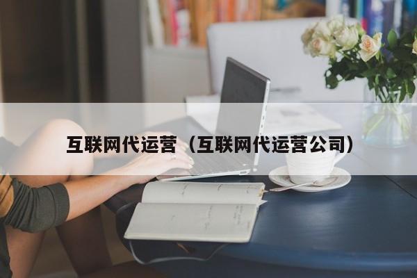 互联网代运营（互联网代运营公司）