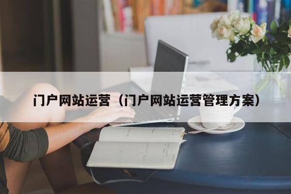 门户网站运营（门户网站运营管理方案）