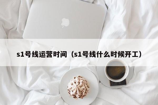 s1号线运营时间（s1号线什么时候开工）