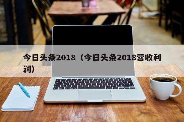 今日头条2018（今日头条2018营收利润）