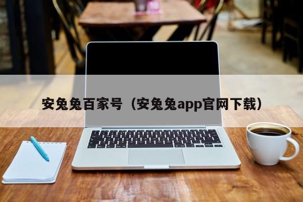 安兔兔百家号（安兔兔app官网下载）