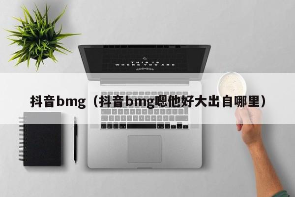 抖音bmg（抖音bmg嗯他好大出自哪里）