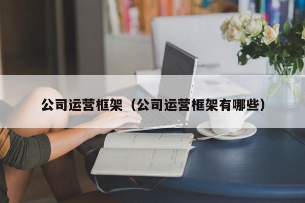 公司运营框架（公司运营框架有哪些）