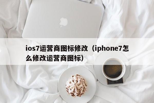 ios7运营商图标修改（iphone7怎么修改运营商图标）