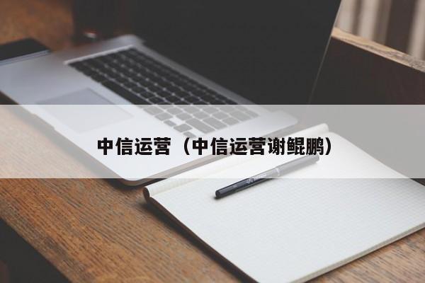 中信运营（中信运营谢鲲鹏）