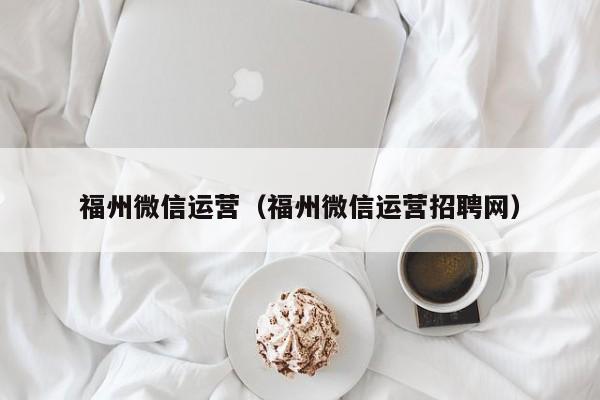 福州微信运营（福州微信运营招聘网）