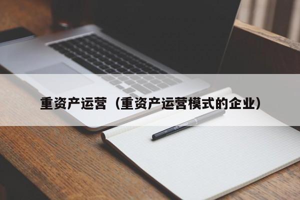 重资产运营（重资产运营模式的企业）