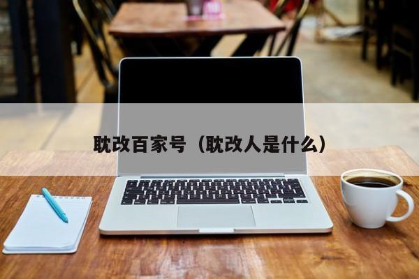 耽改百家号（耽改人是什么）