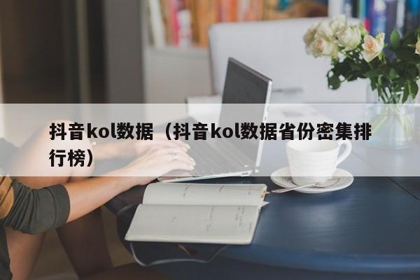 抖音kol数据（抖音kol数据省份密集排行榜）