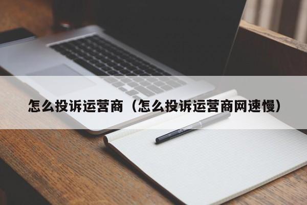 怎么投诉运营商（怎么投诉运营商网速慢）