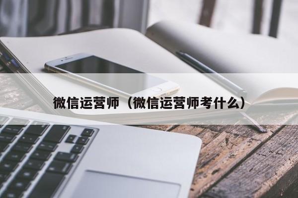 微信运营师（微信运营师考什么）