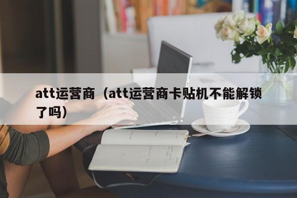 att运营商（att运营商卡贴机不能解锁了吗）