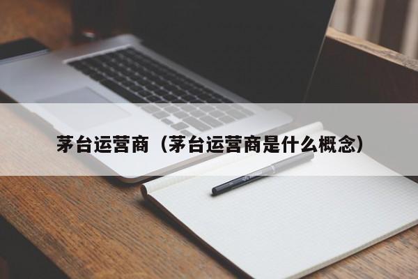 茅台运营商（茅台运营商是什么概念）