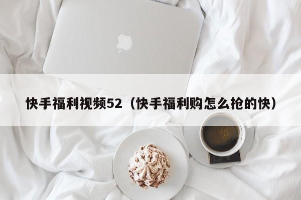 快手福利视频52（快手福利购怎么抢的快）