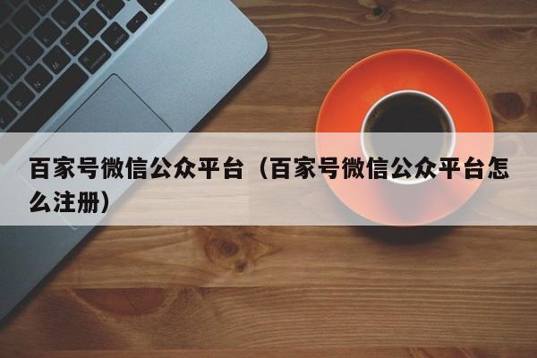 百家号微信公众平台（百家号微信公众平台怎么注册）