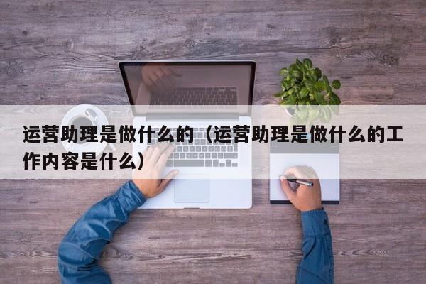 运营助理是做什么的（运营助理是做什么的工作内容是什么）