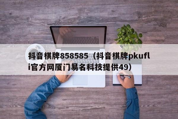 抖音棋牌858585（抖音棋牌pkufli官方网厦门易名科技提供49）