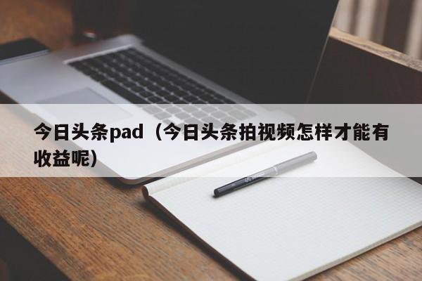 今日头条pad（今日头条拍视频怎样才能有收益呢）