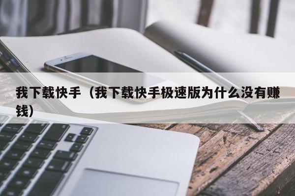 我下载快手（我下载快手极速版为什么没有赚钱）