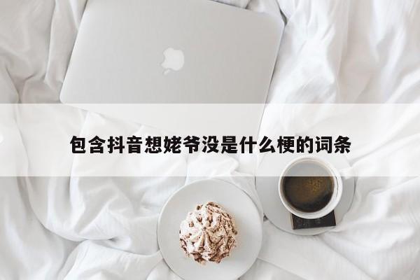 包含抖音想姥爷没是什么梗的词条