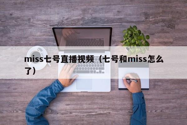 miss七号直播视频（七号和miss怎么了）