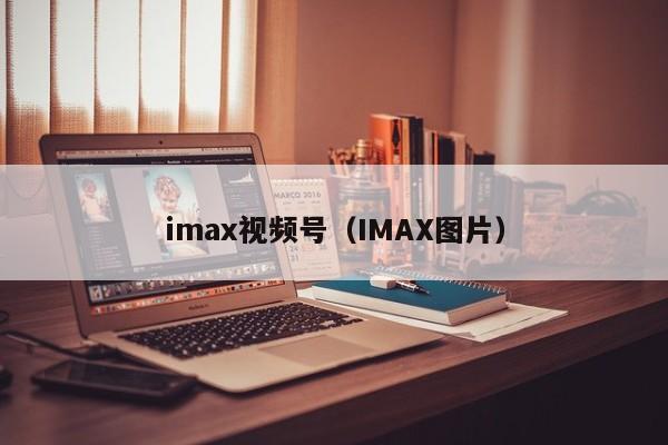 imax视频号（IMAX图片）