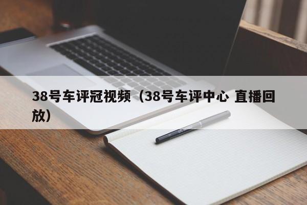 38号车评冠视频（38号车评中心 直播回放）