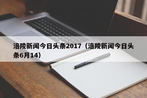 涪陵新闻今日头条2017（涪陵新闻今日头条6月14）