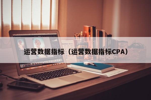 运营数据指标（运营数据指标CPA）