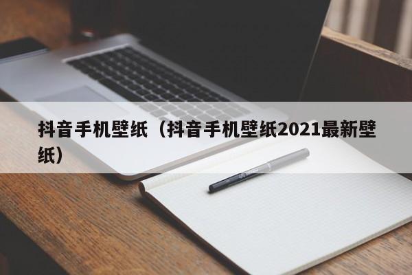 抖音手机壁纸（抖音手机壁纸2021最新壁纸）