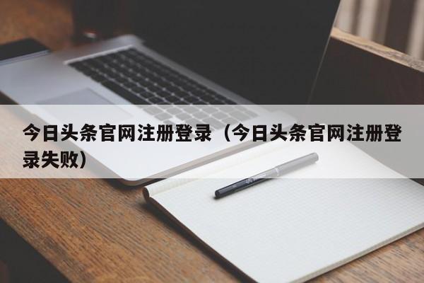 今日头条官网注册登录（今日头条官网注册登录失败）