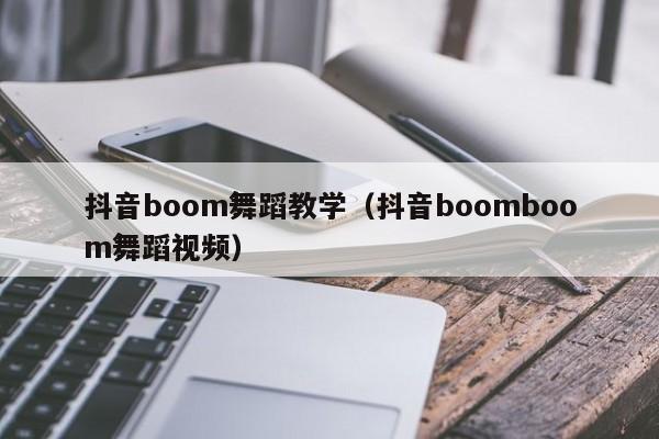 抖音boom舞蹈教学（抖音boomboom舞蹈视频）